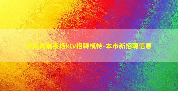 济南高端夜场ktv招聘模特-本市新招聘信息