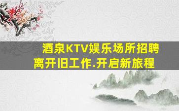 酒泉KTV娱乐场所招聘离开旧工作.开启新旅程